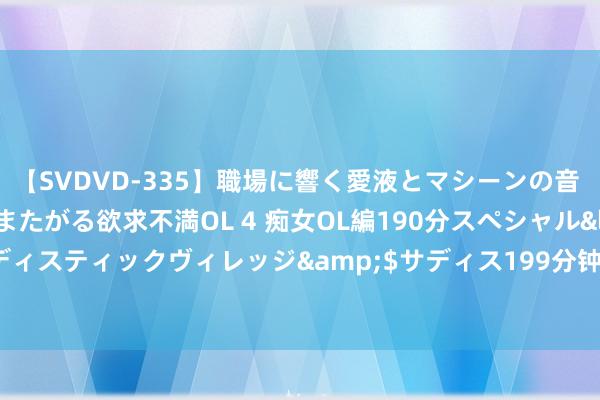 【SVDVD-335】職場に響く愛液とマシーンの音 自分からバイブにまたがる欲求不満OL 4 痴女OL編190分スペシャル</a>2013-02-07サディスティックヴィレッジ&$サディス199分钟 重庆本轮暴雨趋于放松，本日中东部仍有中到大雨