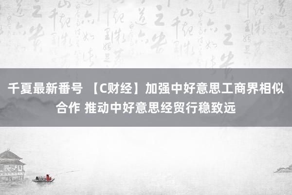 千夏最新番号 【C财经】加强中好意思工商界相似合作 推动中好意思经贸行稳致远