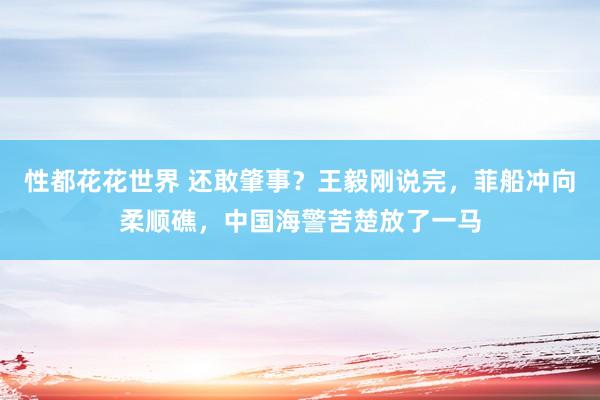 性都花花世界 还敢肇事？王毅刚说完，菲船冲向柔顺礁，中国海警苦楚放了一马