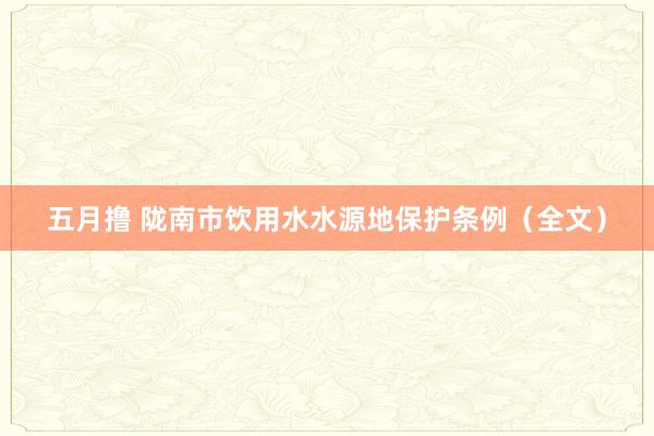 五月撸 陇南市饮用水水源地保护条例（全文）