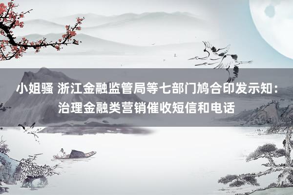 小姐骚 浙江金融监管局等七部门鸠合印发示知：治理金融类营销催收短信和电话