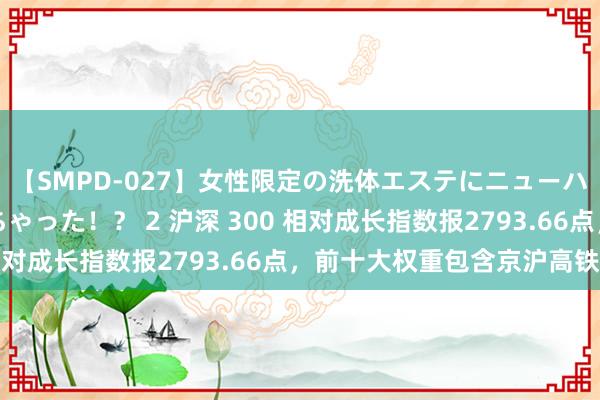 【SMPD-027】女性限定の洗体エステにニューハーフのお客さんが来ちゃった！？ 2 沪深 300 相对成长指数报2793.66点，前十大权重包含京沪高铁等