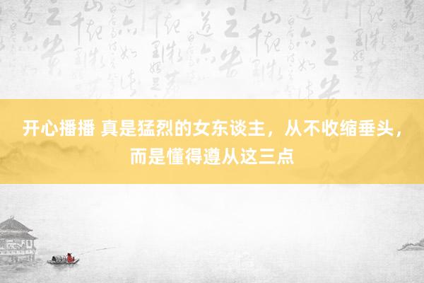 开心播播 真是猛烈的女东谈主，从不收缩垂头，而是懂得遵从这三点