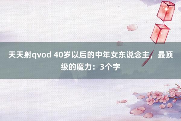 天天射qvod 40岁以后的中年女东说念主，最顶级的魔力：3个字
