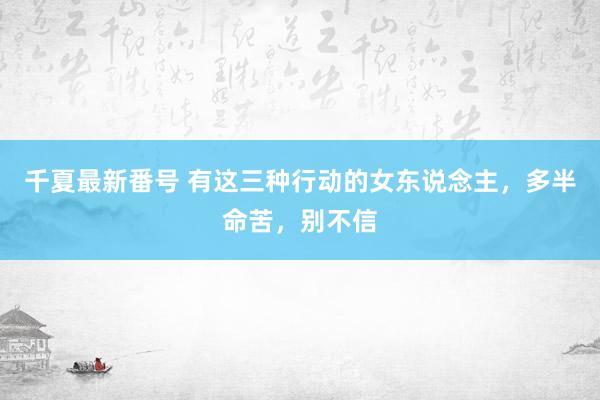 千夏最新番号 有这三种行动的女东说念主，多半命苦，别不信