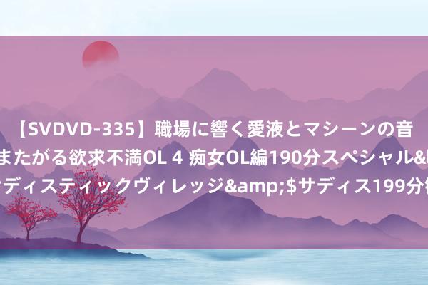 【SVDVD-335】職場に響く愛液とマシーンの音 自分からバイブにまたがる欲求不満OL 4 痴女OL編190分スペシャル</a>2013-02-07サディスティックヴィレッジ&$サディス199分钟 二季度寰宇限制以上工业产能讹诈率为74.9%