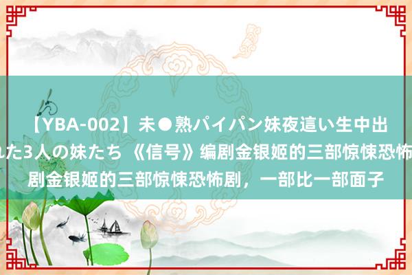 【YBA-002】未●熟パイパン妹夜這い生中出しレイプ 兄に犯された3人の妹たち 《信号》编剧金银姬的三部惊悚恐怖剧，一部比一部面子