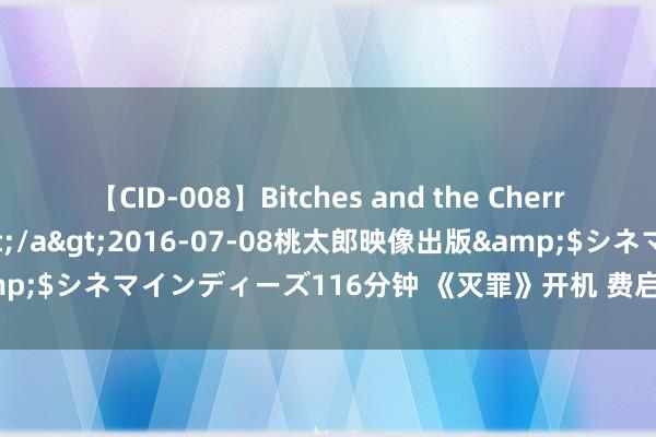 【CID-008】Bitches and the Cherries-ヤリマンと童貞-</a>2016-07-08桃太郎映像出版&$シネマインディーズ116分钟 《灭罪》开机 费启鸣叶祖新破解谜案山地