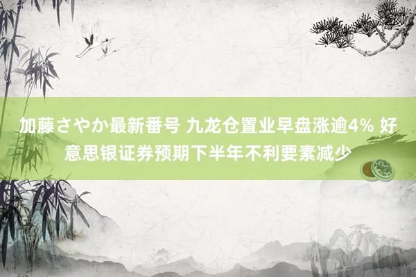 加藤さやか最新番号 九龙仓置业早盘涨逾4% 好意思银证券预期下半年不利要素减少