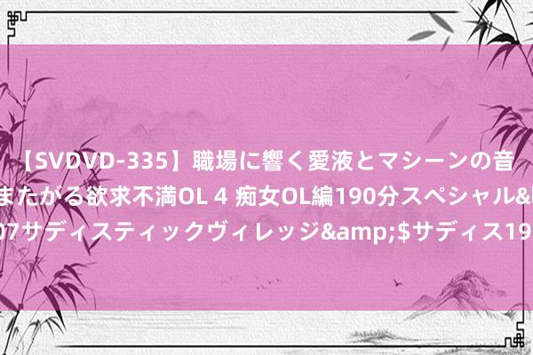 【SVDVD-335】職場に響く愛液とマシーンの音 自分からバイブにまたがる欲求不満OL 4 痴女OL編190分スペシャル</a>2013-02-07サディスティックヴィレッジ&$サディス199分钟 旅游业的好意思好，离不开旅行社