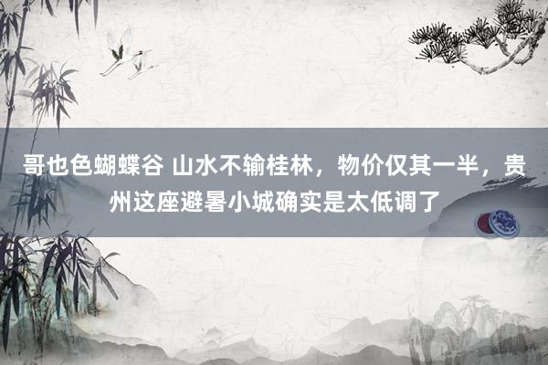 哥也色蝴蝶谷 山水不输桂林，物价仅其一半，贵州这座避暑小城确实是太低调了