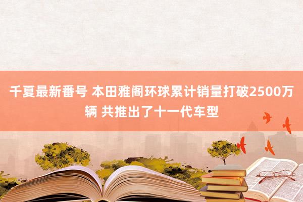 千夏最新番号 本田雅阁环球累计销量打破2500万辆 共推出了十一代车型