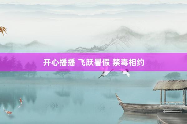 开心播播 飞跃暑假 禁毒相约