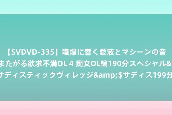 【SVDVD-335】職場に響く愛液とマシーンの音 自分からバイブにまたがる欲求不満OL 4 痴女OL編190分スペシャル</a>2013-02-07サディスティックヴィレッジ&$サディス199分钟 2024年8月9日世界主要批发市集玉米棒价钱行情