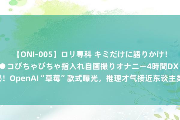 【ONI-005】ロリ専科 キミだけに語りかけ！ロリ校生21人！オマ●コぴちゃぴちゃ指入れ自画撮りオナニー4時間DX vol.05 责任旨趣严格守秘！OpenAI“草莓”款式曝光，推理才气接近东谈主类？里面东谈主士曾告戒：可能威迫全东谈主类