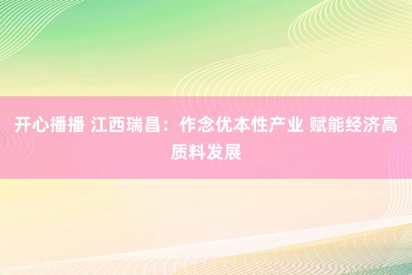 开心播播 江西瑞昌：作念优本性产业 赋能经济高质料发展