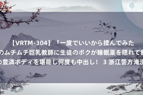 【VRTM-304】「一度でいいから揉んでみたい！」はち切れんばかりのムチムチ巨乳教師に生徒のボクが睡眠薬を隠れて飲ませて、夢の豊満ボディを堪能し何度も中出し！ 3 浙江警方淹没收罗放肆刷单团伙 涉案资金活水超亿元