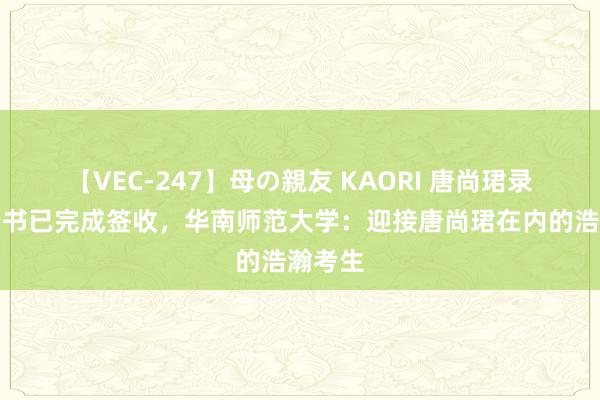 【VEC-247】母の親友 KAORI 唐尚珺录取见告书已完成签收，华南师范大学：迎接唐尚珺在内的浩瀚考生