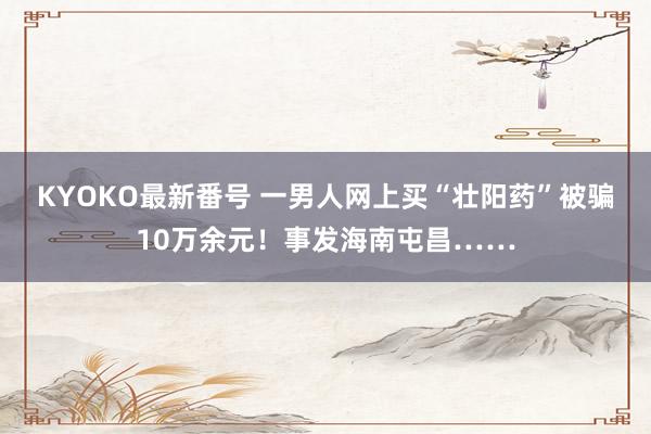 KYOKO最新番号 一男人网上买“壮阳药”被骗10万余元！事发海南屯昌……
