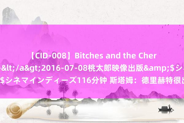 【CID-008】Bitches and the Cherries-ヤリマンと童貞-</a>2016-07-08桃太郎映像出版&$シネマインディーズ116分钟 斯塔姆：德里赫特很出色，我信服他完全适应曼联
