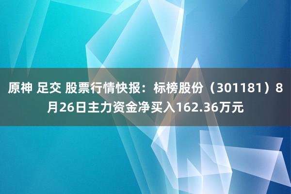 原神 足交 股票行情快报：标榜股份（301181）8月26日主力资金净买入162.36万元