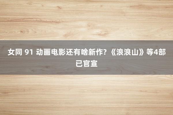 女同 91 动画电影还有啥新作? 《浪浪山》等4部已官宣