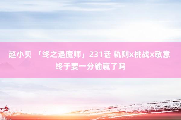 赵小贝 「终之退魔师」231话 轨则x挑战x敬意 终于要一分输赢了吗