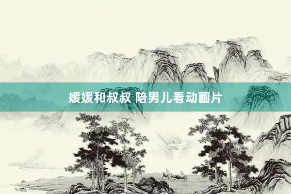 媛媛和叔叔 陪男儿看动画片