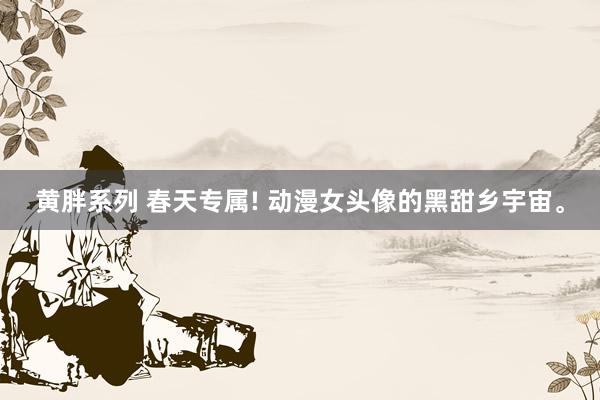 黄胖系列 春天专属! 动漫女头像的黑甜乡宇宙。