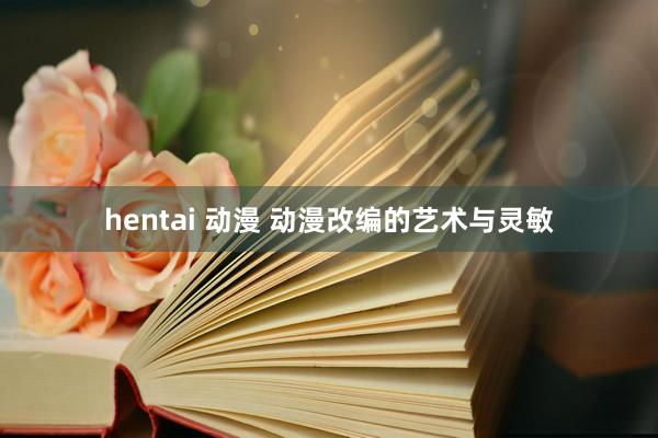 hentai 动漫 动漫改编的艺术与灵敏