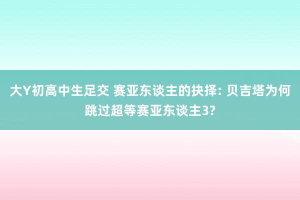 大Y初高中生足交 赛亚东谈主的抉择: 贝吉塔为何跳过超等赛亚东谈主3?