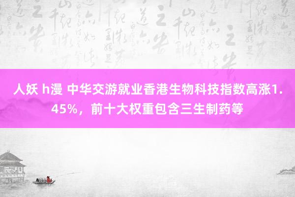 人妖 h漫 中华交游就业香港生物科技指数高涨1.45%，前十大权重包含三生制药等