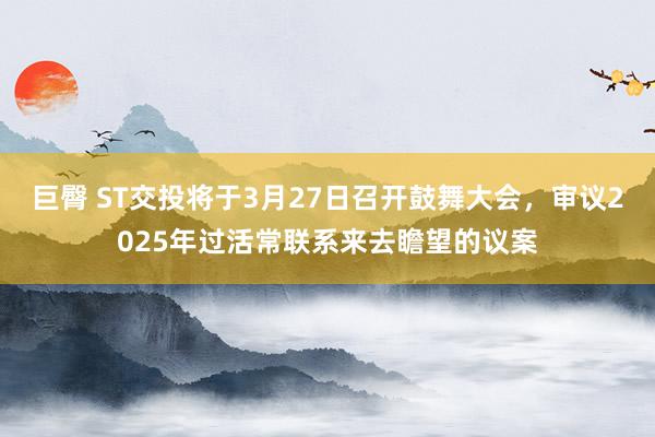 巨臀 ST交投将于3月27日召开鼓舞大会，审议2025年过活常联系来去瞻望的议案