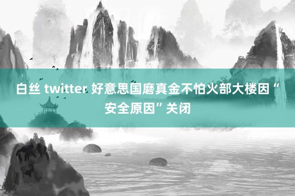 白丝 twitter 好意思国磨真金不怕火部大楼因“安全原因”关闭