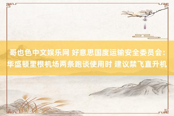 哥也色中文娱乐网 好意思国度运输安全委员会：华盛顿里根机场两条跑谈使用时 建议禁飞直升机