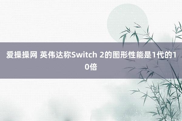 爱操操网 英伟达称Switch 2的图形性能是1代的10倍