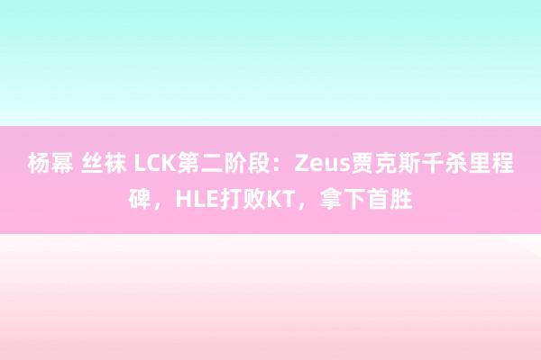 杨幂 丝袜 LCK第二阶段：Zeus贾克斯千杀里程碑，HLE打败KT，拿下首胜