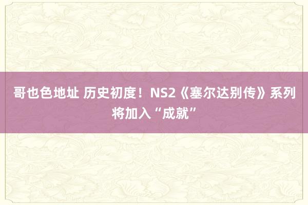 哥也色地址 历史初度！NS2《塞尔达别传》系列将加入“成就”
