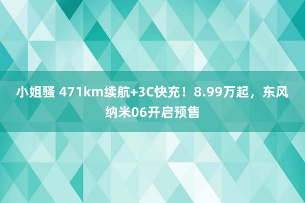 小姐骚 471km续航+3C快充！8.99万起，东风纳米06开启预售