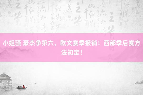 小姐骚 豪杰争第六，欧文赛季报销！西部季后赛方法初定！