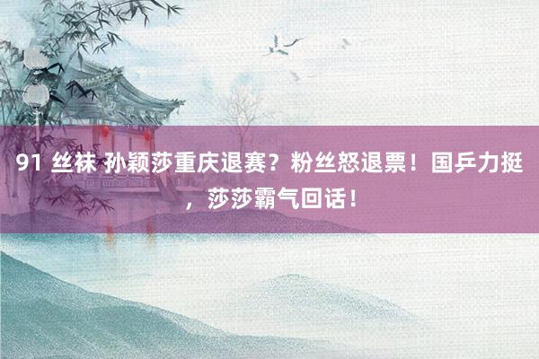 91 丝袜 孙颖莎重庆退赛？粉丝怒退票！国乒力挺，莎莎霸气回话！
