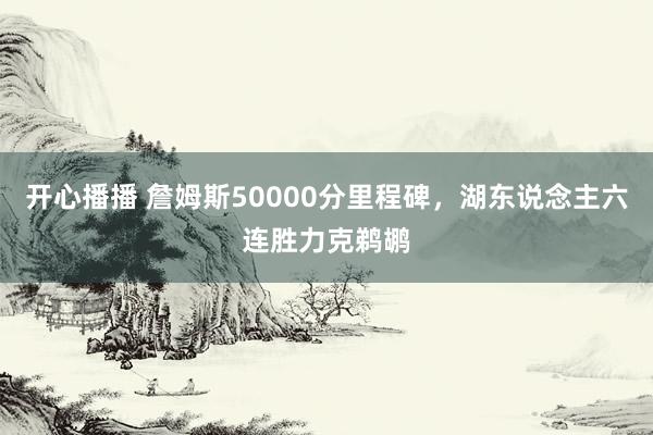 开心播播 詹姆斯50000分里程碑，湖东说念主六连胜力克鹈鹕