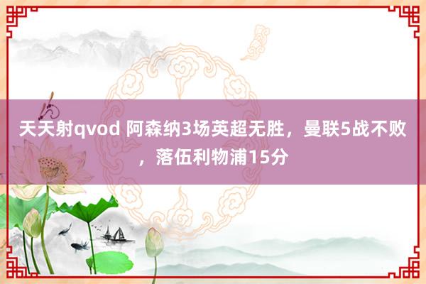 天天射qvod 阿森纳3场英超无胜，曼联5战不败，落伍利物浦15分