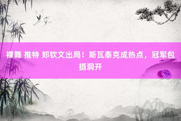 裸舞 推特 郑钦文出局！斯瓦泰克成热点，冠军包摄洞开