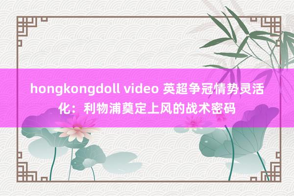 hongkongdoll video 英超争冠情势灵活化：利物浦奠定上风的战术密码