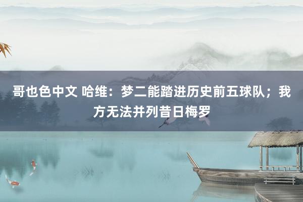 哥也色中文 哈维：梦二能踏进历史前五球队；我方无法并列昔日梅罗