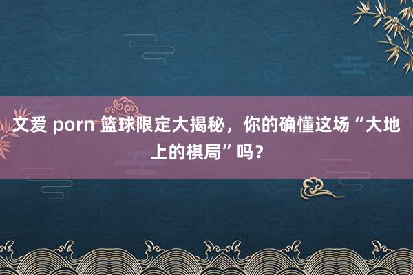 文爱 porn 篮球限定大揭秘，你的确懂这场“大地上的棋局”吗？