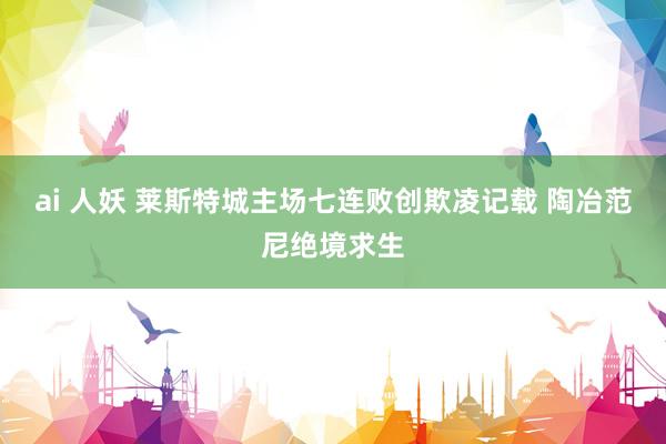 ai 人妖 莱斯特城主场七连败创欺凌记载 陶冶范尼绝境求生