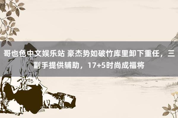 哥也色中文娱乐站 豪杰势如破竹库里卸下重任，三副手提供辅助，17+5时尚成福将