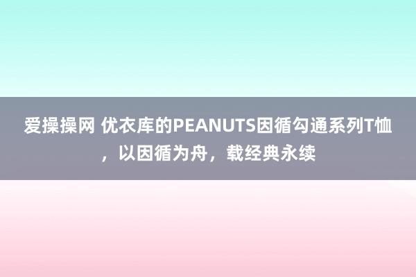爱操操网 优衣库的PEANUTS因循勾通系列T恤，以因循为舟，载经典永续